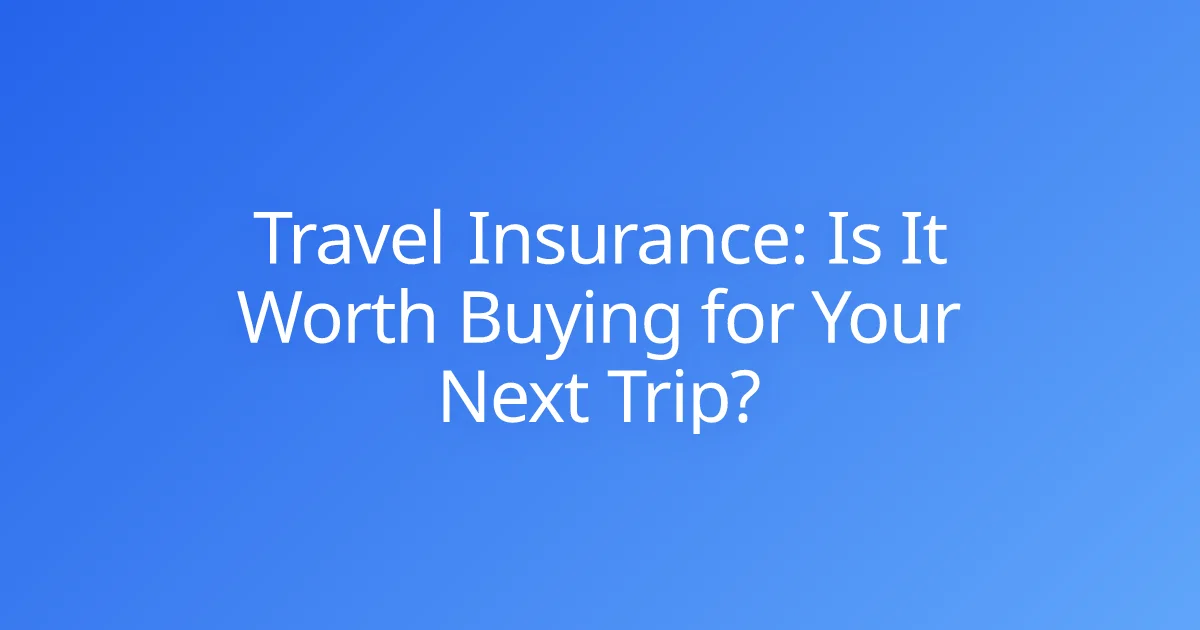 Travel Insurance: Is It Worth Buying for Your Next Trip?